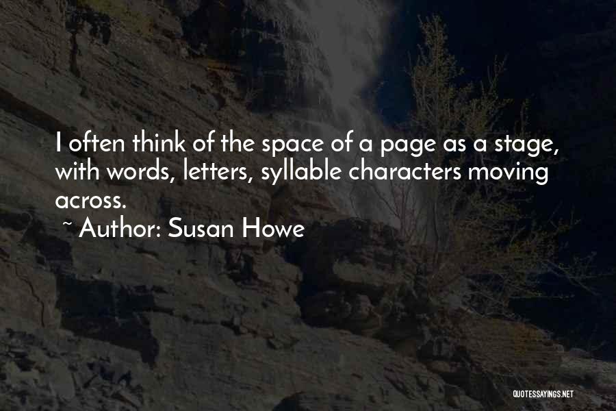 Susan Howe Quotes: I Often Think Of The Space Of A Page As A Stage, With Words, Letters, Syllable Characters Moving Across.