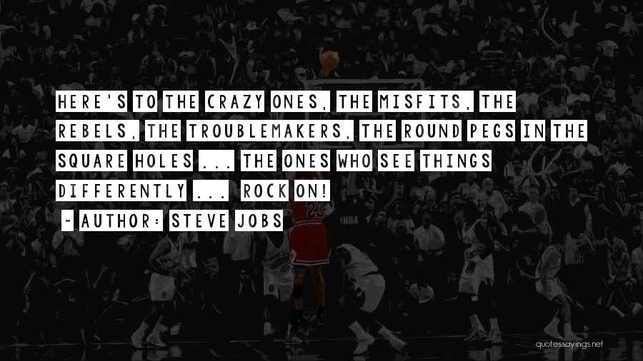 Steve Jobs Quotes: Here's To The Crazy Ones, The Misfits, The Rebels, The Troublemakers, The Round Pegs In The Square Holes ... The