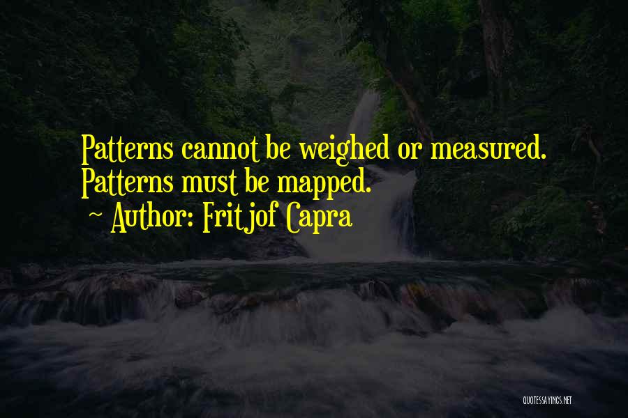 Fritjof Capra Quotes: Patterns Cannot Be Weighed Or Measured. Patterns Must Be Mapped.