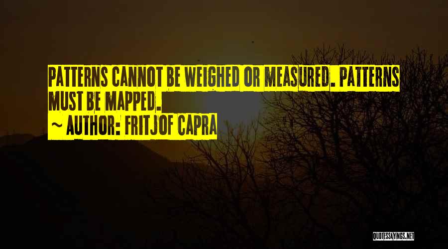 Fritjof Capra Quotes: Patterns Cannot Be Weighed Or Measured. Patterns Must Be Mapped.