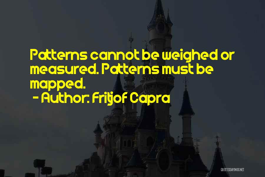 Fritjof Capra Quotes: Patterns Cannot Be Weighed Or Measured. Patterns Must Be Mapped.