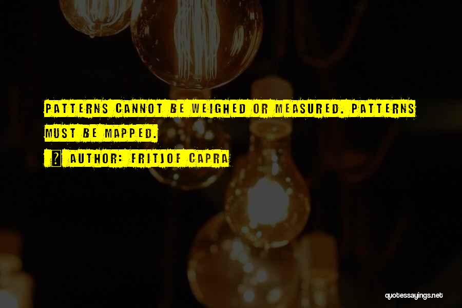 Fritjof Capra Quotes: Patterns Cannot Be Weighed Or Measured. Patterns Must Be Mapped.