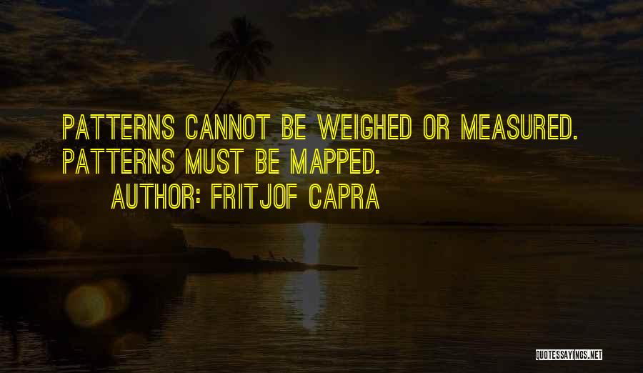 Fritjof Capra Quotes: Patterns Cannot Be Weighed Or Measured. Patterns Must Be Mapped.