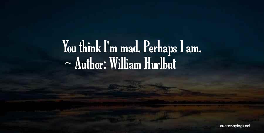 William Hurlbut Quotes: You Think I'm Mad. Perhaps I Am.