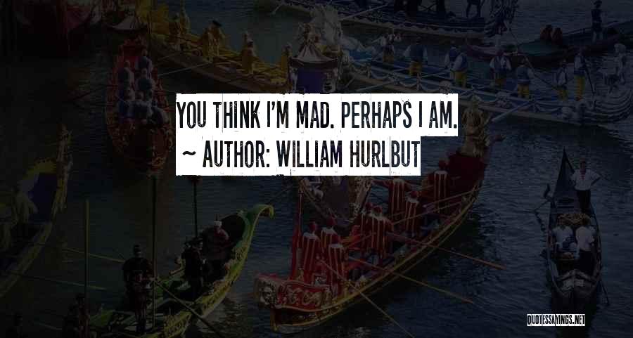 William Hurlbut Quotes: You Think I'm Mad. Perhaps I Am.