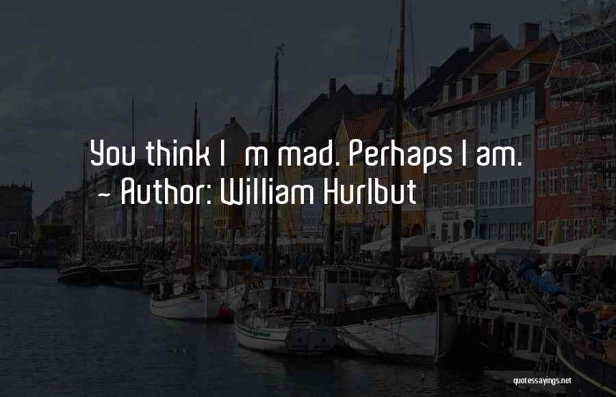 William Hurlbut Quotes: You Think I'm Mad. Perhaps I Am.