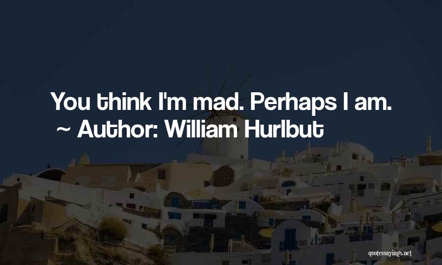 William Hurlbut Quotes: You Think I'm Mad. Perhaps I Am.