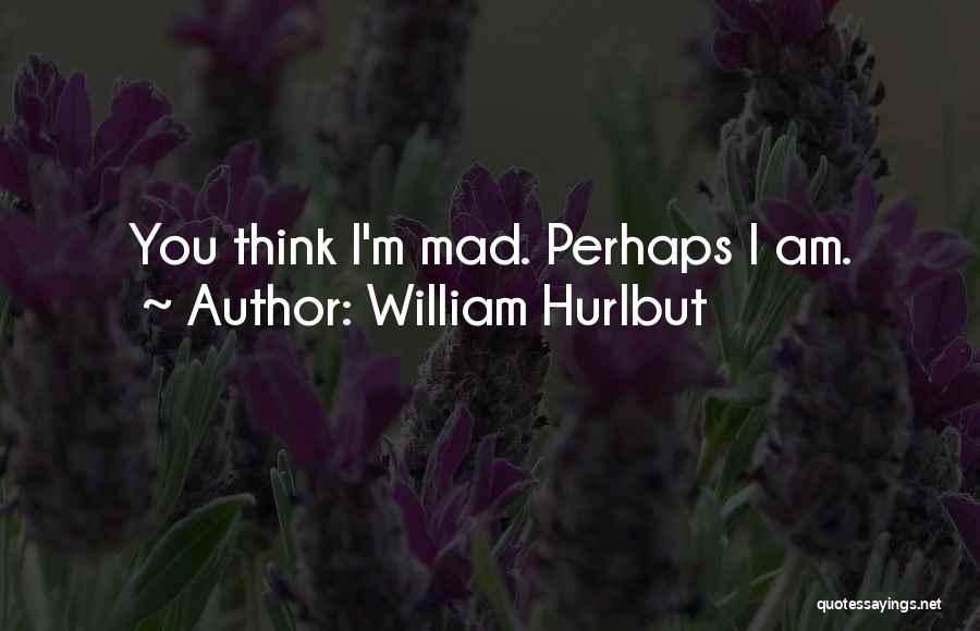 William Hurlbut Quotes: You Think I'm Mad. Perhaps I Am.