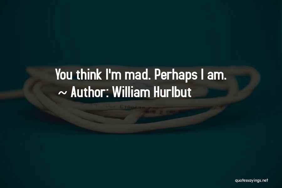 William Hurlbut Quotes: You Think I'm Mad. Perhaps I Am.