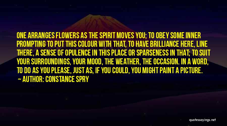 Constance Spry Quotes: One Arranges Flowers As The Spirit Moves You; To Obey Some Inner Prompting To Put This Colour With That, To