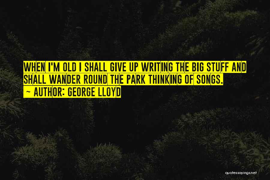 George Lloyd Quotes: When I'm Old I Shall Give Up Writing The Big Stuff And Shall Wander Round The Park Thinking Of Songs.