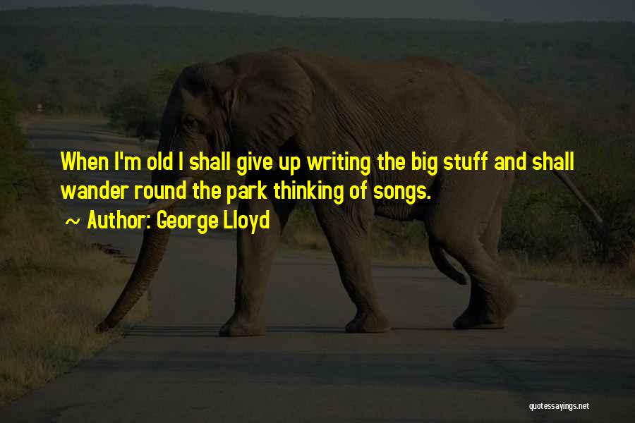 George Lloyd Quotes: When I'm Old I Shall Give Up Writing The Big Stuff And Shall Wander Round The Park Thinking Of Songs.