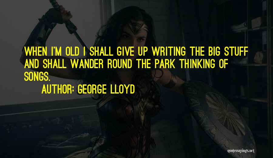 George Lloyd Quotes: When I'm Old I Shall Give Up Writing The Big Stuff And Shall Wander Round The Park Thinking Of Songs.