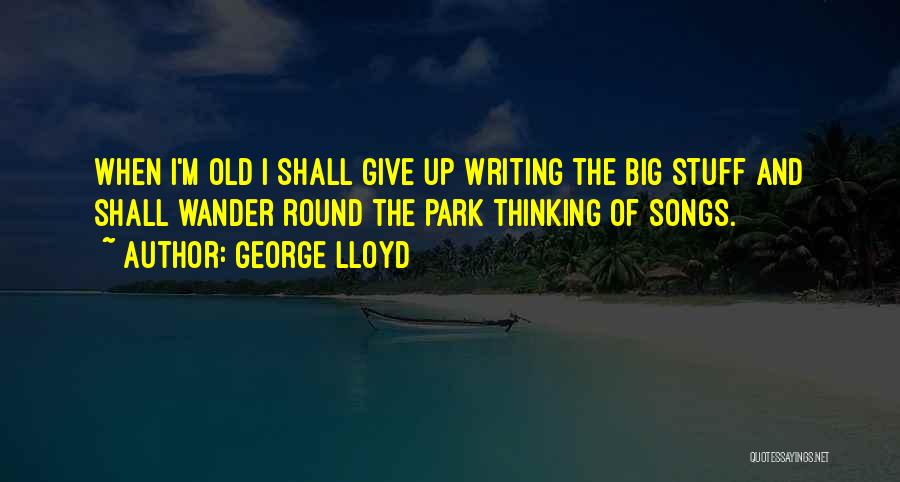 George Lloyd Quotes: When I'm Old I Shall Give Up Writing The Big Stuff And Shall Wander Round The Park Thinking Of Songs.