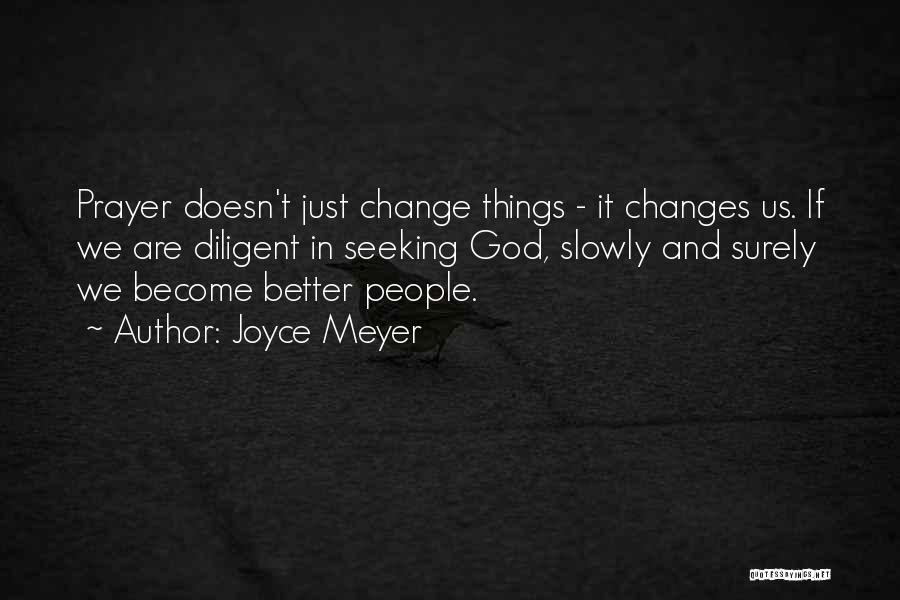 Joyce Meyer Quotes: Prayer Doesn't Just Change Things - It Changes Us. If We Are Diligent In Seeking God, Slowly And Surely We