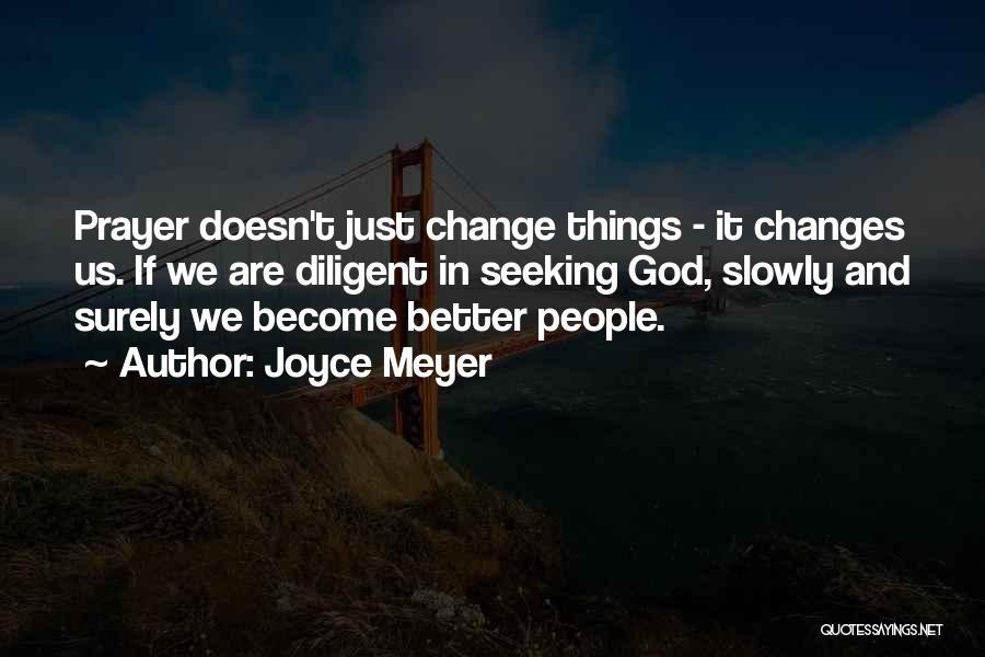 Joyce Meyer Quotes: Prayer Doesn't Just Change Things - It Changes Us. If We Are Diligent In Seeking God, Slowly And Surely We
