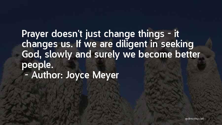 Joyce Meyer Quotes: Prayer Doesn't Just Change Things - It Changes Us. If We Are Diligent In Seeking God, Slowly And Surely We