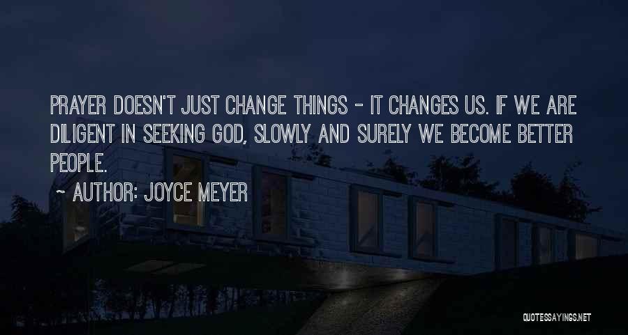Joyce Meyer Quotes: Prayer Doesn't Just Change Things - It Changes Us. If We Are Diligent In Seeking God, Slowly And Surely We