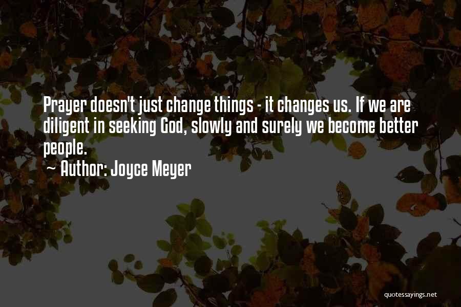 Joyce Meyer Quotes: Prayer Doesn't Just Change Things - It Changes Us. If We Are Diligent In Seeking God, Slowly And Surely We