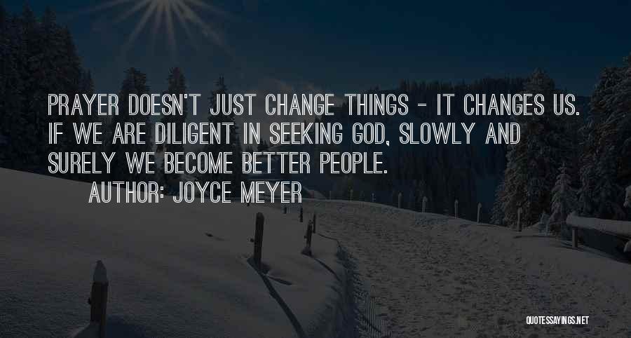 Joyce Meyer Quotes: Prayer Doesn't Just Change Things - It Changes Us. If We Are Diligent In Seeking God, Slowly And Surely We