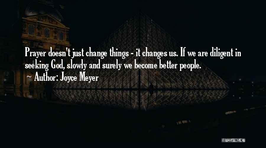 Joyce Meyer Quotes: Prayer Doesn't Just Change Things - It Changes Us. If We Are Diligent In Seeking God, Slowly And Surely We