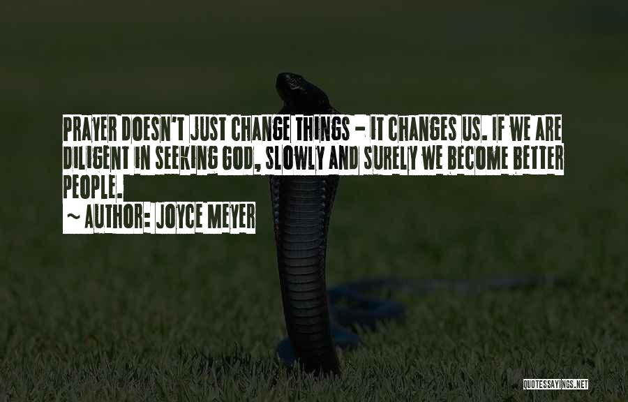 Joyce Meyer Quotes: Prayer Doesn't Just Change Things - It Changes Us. If We Are Diligent In Seeking God, Slowly And Surely We