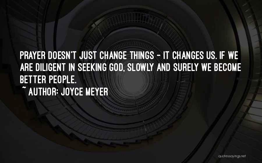 Joyce Meyer Quotes: Prayer Doesn't Just Change Things - It Changes Us. If We Are Diligent In Seeking God, Slowly And Surely We