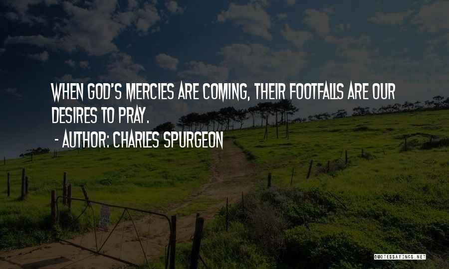 Charles Spurgeon Quotes: When God's Mercies Are Coming, Their Footfalls Are Our Desires To Pray.
