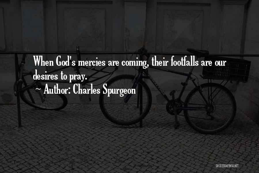 Charles Spurgeon Quotes: When God's Mercies Are Coming, Their Footfalls Are Our Desires To Pray.