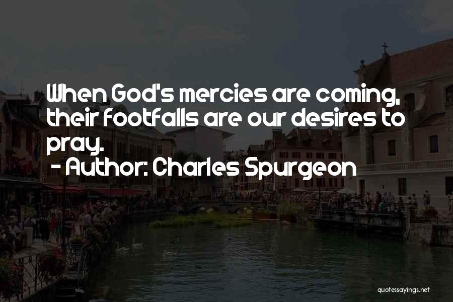 Charles Spurgeon Quotes: When God's Mercies Are Coming, Their Footfalls Are Our Desires To Pray.