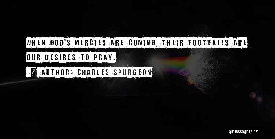 Charles Spurgeon Quotes: When God's Mercies Are Coming, Their Footfalls Are Our Desires To Pray.