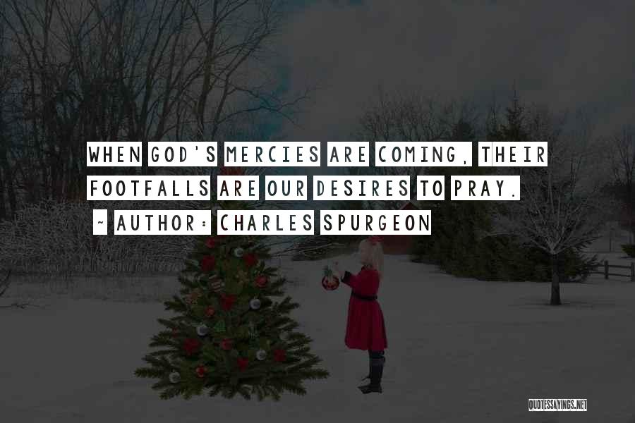 Charles Spurgeon Quotes: When God's Mercies Are Coming, Their Footfalls Are Our Desires To Pray.