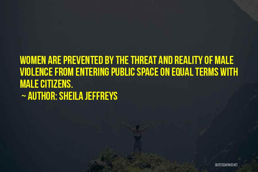 Sheila Jeffreys Quotes: Women Are Prevented By The Threat And Reality Of Male Violence From Entering Public Space On Equal Terms With Male