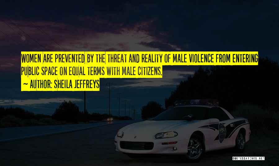 Sheila Jeffreys Quotes: Women Are Prevented By The Threat And Reality Of Male Violence From Entering Public Space On Equal Terms With Male