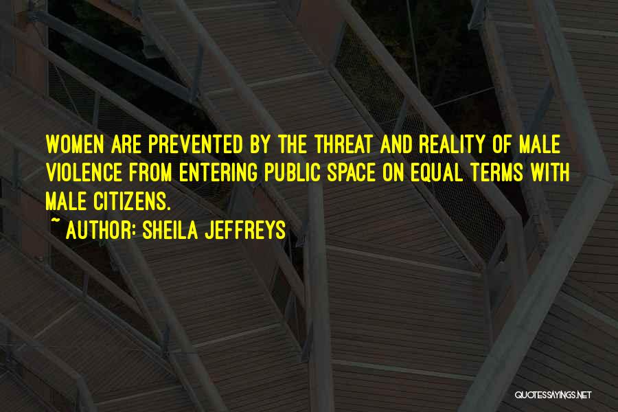 Sheila Jeffreys Quotes: Women Are Prevented By The Threat And Reality Of Male Violence From Entering Public Space On Equal Terms With Male