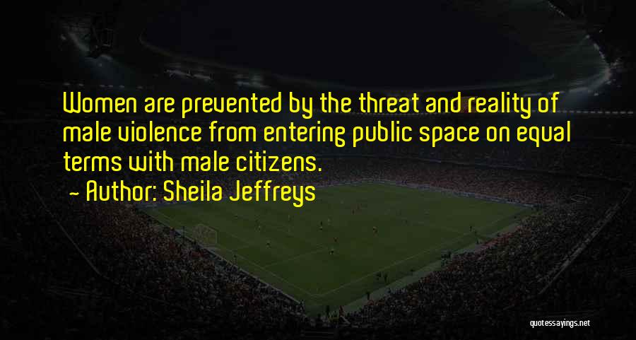 Sheila Jeffreys Quotes: Women Are Prevented By The Threat And Reality Of Male Violence From Entering Public Space On Equal Terms With Male