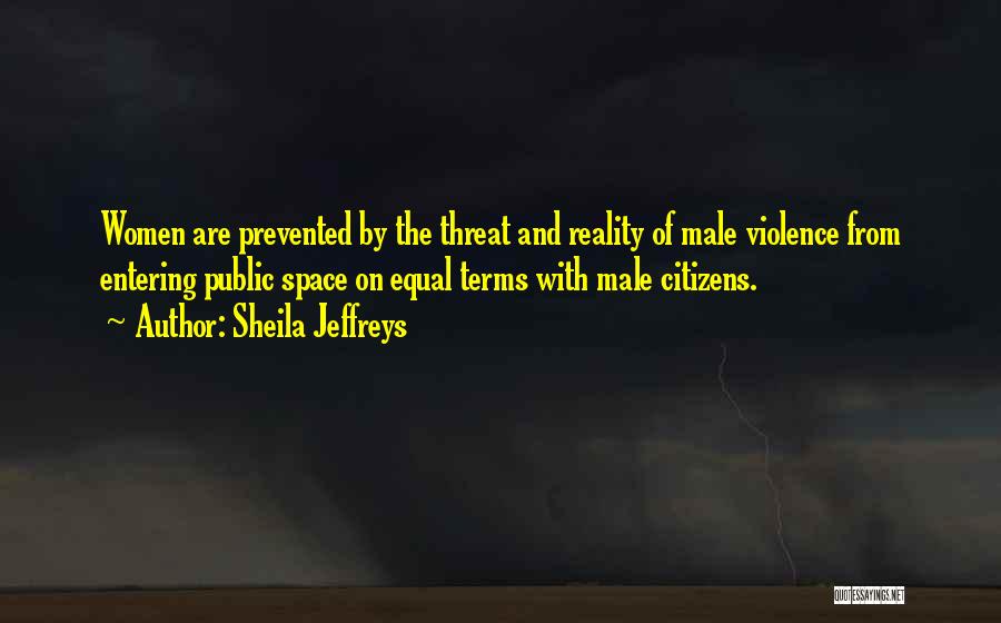 Sheila Jeffreys Quotes: Women Are Prevented By The Threat And Reality Of Male Violence From Entering Public Space On Equal Terms With Male