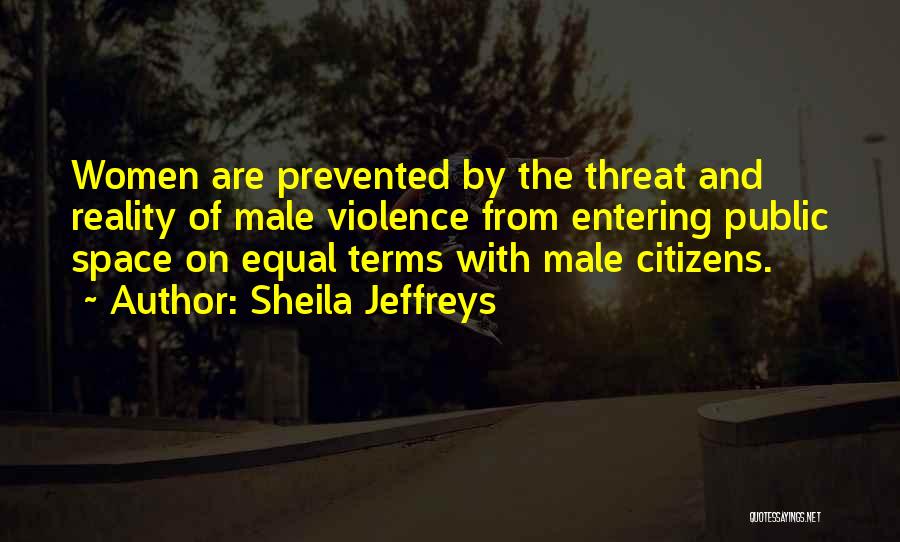 Sheila Jeffreys Quotes: Women Are Prevented By The Threat And Reality Of Male Violence From Entering Public Space On Equal Terms With Male