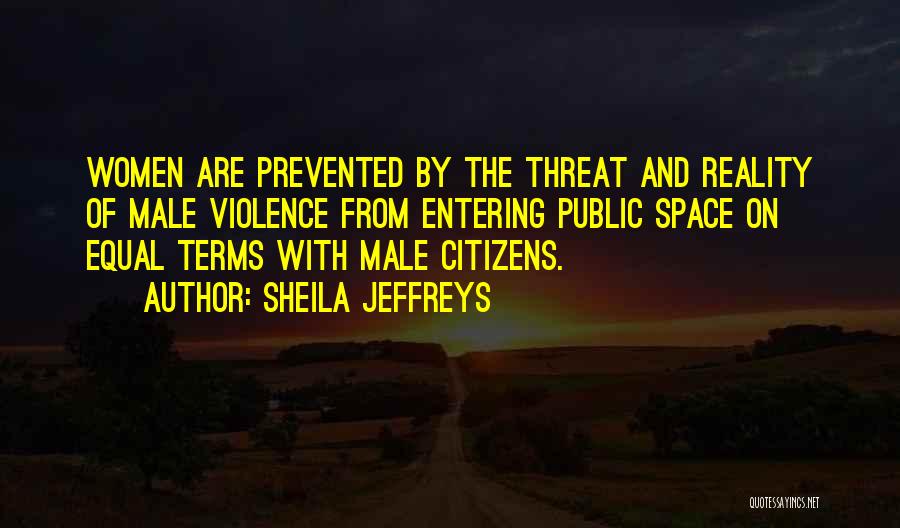 Sheila Jeffreys Quotes: Women Are Prevented By The Threat And Reality Of Male Violence From Entering Public Space On Equal Terms With Male