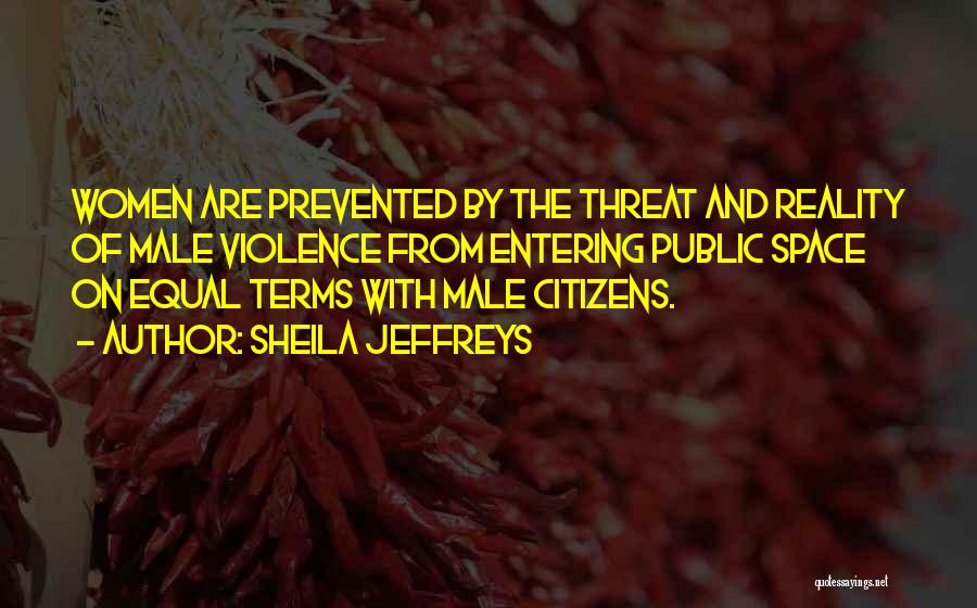 Sheila Jeffreys Quotes: Women Are Prevented By The Threat And Reality Of Male Violence From Entering Public Space On Equal Terms With Male