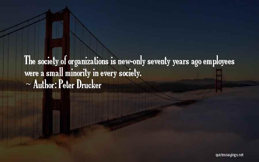 Peter Drucker Quotes: The Society Of Organizations Is New-only Seventy Years Ago Employees Were A Small Minority In Every Society.