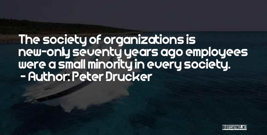 Peter Drucker Quotes: The Society Of Organizations Is New-only Seventy Years Ago Employees Were A Small Minority In Every Society.