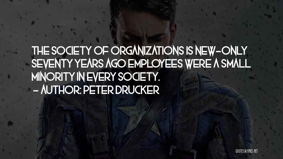 Peter Drucker Quotes: The Society Of Organizations Is New-only Seventy Years Ago Employees Were A Small Minority In Every Society.
