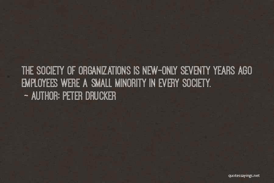 Peter Drucker Quotes: The Society Of Organizations Is New-only Seventy Years Ago Employees Were A Small Minority In Every Society.