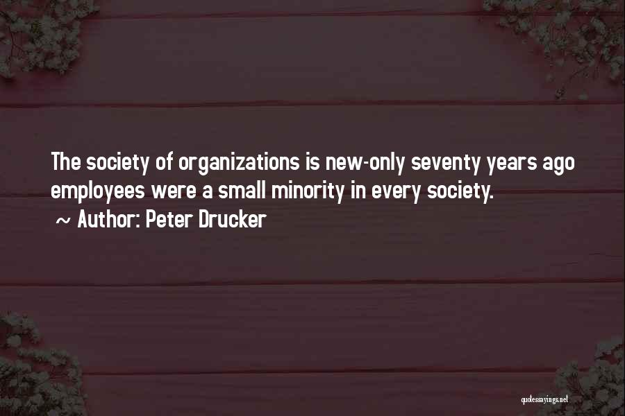 Peter Drucker Quotes: The Society Of Organizations Is New-only Seventy Years Ago Employees Were A Small Minority In Every Society.