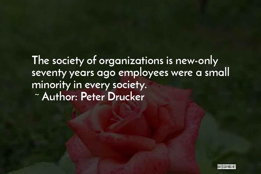 Peter Drucker Quotes: The Society Of Organizations Is New-only Seventy Years Ago Employees Were A Small Minority In Every Society.