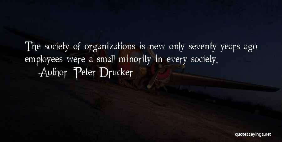 Peter Drucker Quotes: The Society Of Organizations Is New-only Seventy Years Ago Employees Were A Small Minority In Every Society.