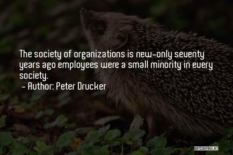 Peter Drucker Quotes: The Society Of Organizations Is New-only Seventy Years Ago Employees Were A Small Minority In Every Society.
