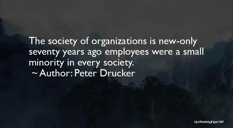 Peter Drucker Quotes: The Society Of Organizations Is New-only Seventy Years Ago Employees Were A Small Minority In Every Society.
