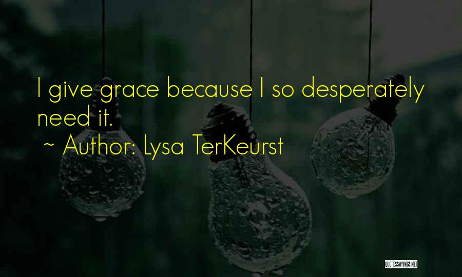 Lysa TerKeurst Quotes: I Give Grace Because I So Desperately Need It.